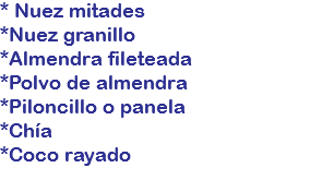 * Nuez mitades
*Nuez granillo
*Almendra fileteada
*Polvo de almendra
*Piloncillo o panela
*Chía
*Coco rayado

