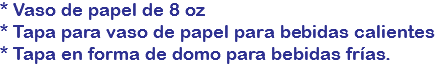 * Vaso de papel de 8 oz
* Tapa para vaso de papel para bebidas calientes
* Tapa en forma de domo para bebidas frías.